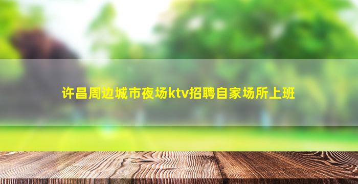 许昌周边城市夜场ktv招聘自家场所上班